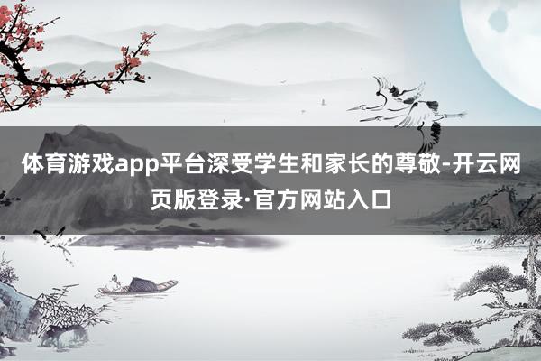 体育游戏app平台深受学生和家长的尊敬-开云网页版登录·官方网站入口