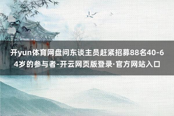 开yun体育网盘问东谈主员赶紧招募88名40-64岁的参与者-开云网页版登录·官方网站入口