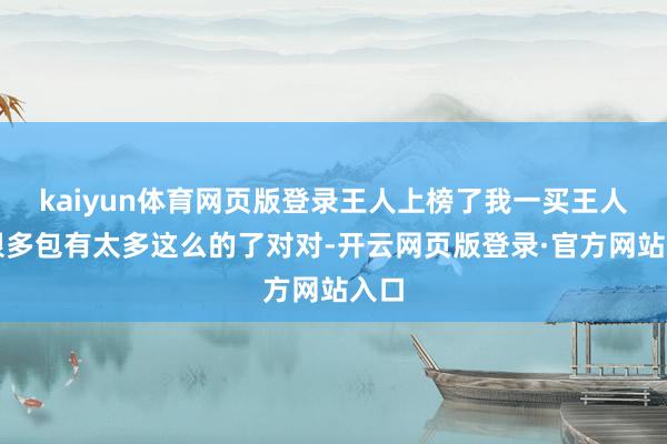 kaiyun体育网页版登录王人上榜了我一买王人买很多包有太多这么的了对对-开云网页版登录·官方网站入口