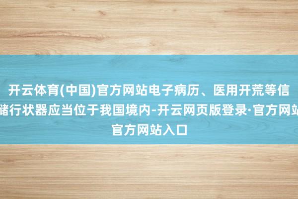 开云体育(中国)官方网站电子病历、医用开荒等信息存储行状器应当位于我国境内-开云网页版登录·官方网站入口