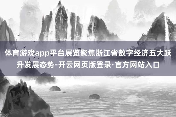 体育游戏app平台展览聚焦浙江省数字经济五大跃升发展态势-开云网页版登录·官方网站入口