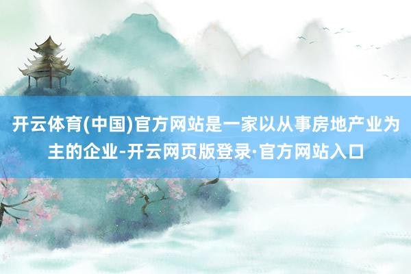 开云体育(中国)官方网站是一家以从事房地产业为主的企业-开云网页版登录·官方网站入口