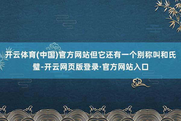 开云体育(中国)官方网站但它还有一个别称叫和氏璧-开云网页版登录·官方网站入口