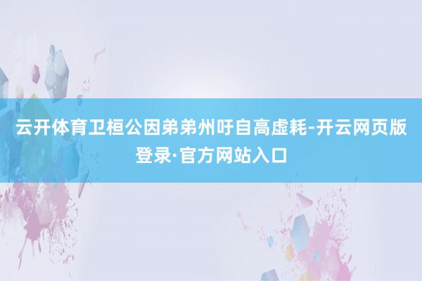 云开体育卫桓公因弟弟州吁自高虚耗-开云网页版登录·官方网站入口