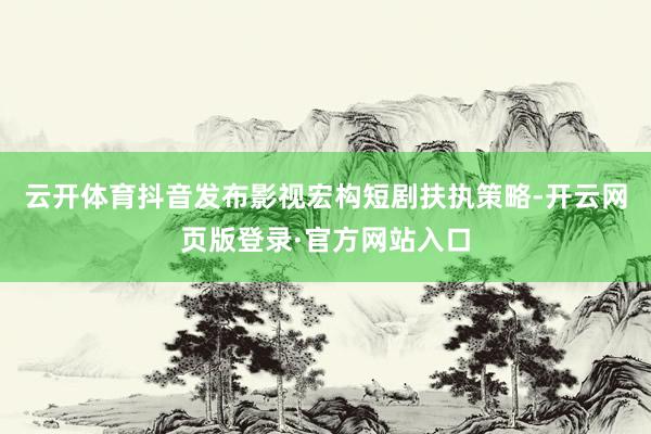 云开体育抖音发布影视宏构短剧扶执策略-开云网页版登录·官方网站入口