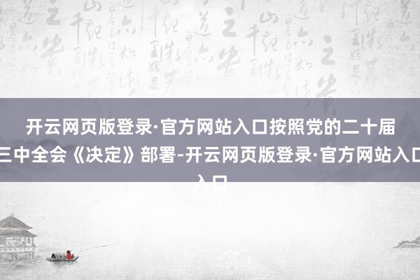 开云网页版登录·官方网站入口　　按照党的二十届三中全会《决定》部署-开云网页版登录·官方网站入口