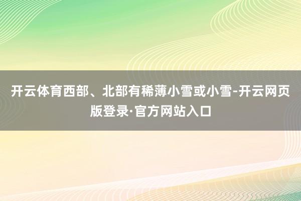 开云体育西部、北部有稀薄小雪或小雪-开云网页版登录·官方网站入口