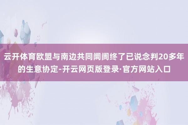 云开体育欧盟与南边共同阛阓终了已说念判20多年的生意协定-开云网页版登录·官方网站入口