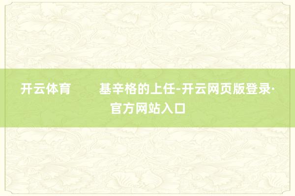 开云体育        基辛格的上任-开云网页版登录·官方网站入口