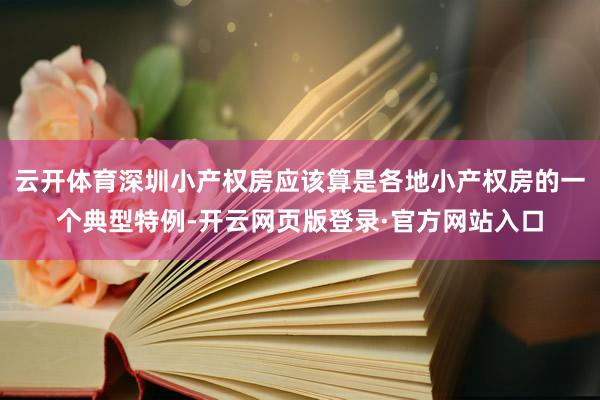 云开体育深圳小产权房应该算是各地小产权房的一个典型特例-开云网页版登录·官方网站入口