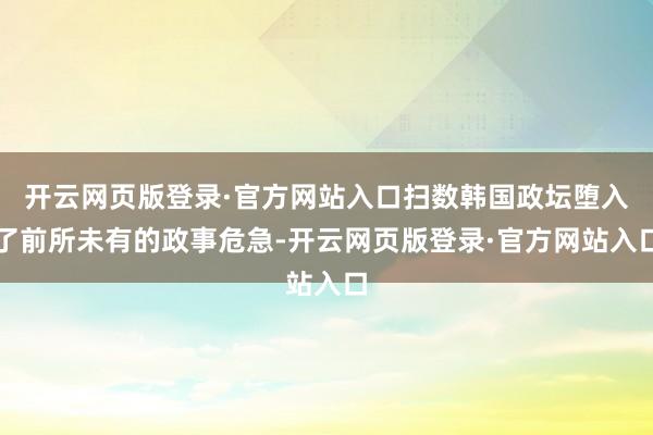 开云网页版登录·官方网站入口扫数韩国政坛堕入了前所未有的政事危急-开云网页版登录·官方网站入口