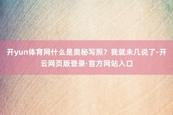 开yun体育网什么是奥秘写照？我就未几说了-开云网页版登录·官方网站入口