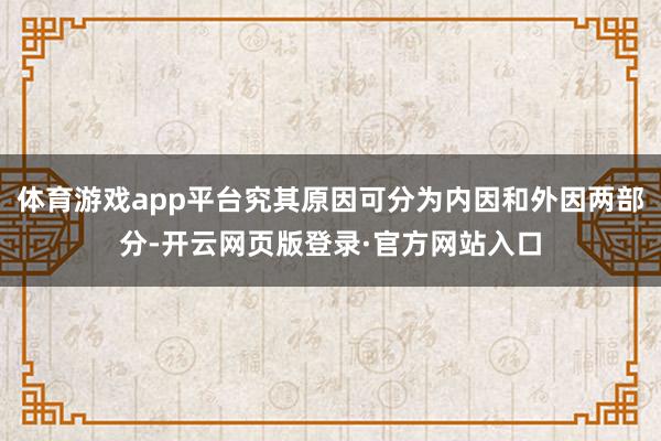 体育游戏app平台究其原因可分为内因和外因两部分-开云网页版登录·官方网站入口