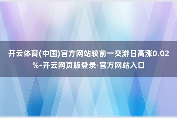 开云体育(中国)官方网站较前一交游日高涨0.02%-开云网页版登录·官方网站入口