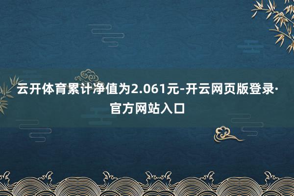 云开体育累计净值为2.061元-开云网页版登录·官方网站入口