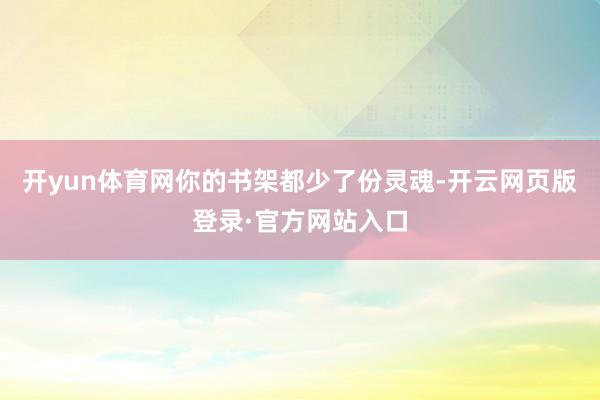 开yun体育网你的书架都少了份灵魂-开云网页版登录·官方网站入口