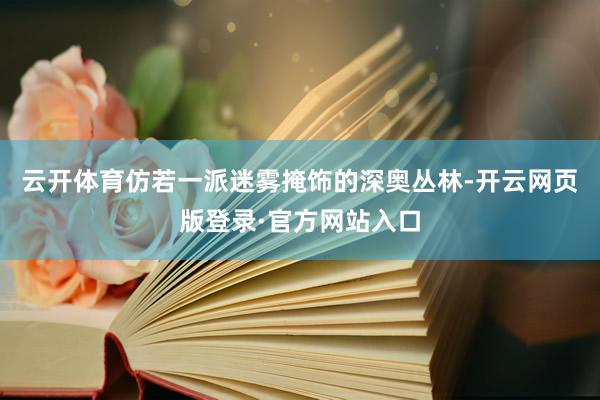 云开体育仿若一派迷雾掩饰的深奥丛林-开云网页版登录·官方网站入口