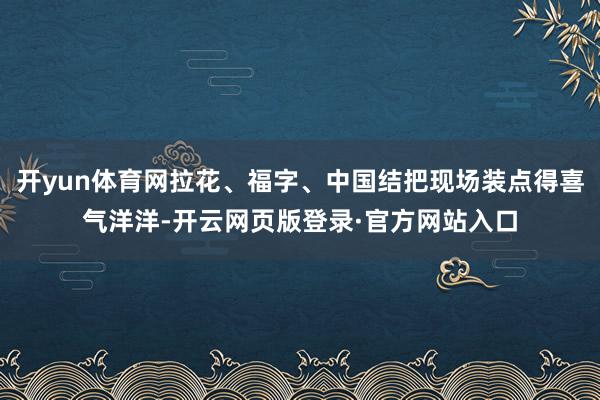 开yun体育网拉花、福字、中国结把现场装点得喜气洋洋-开云网页版登录·官方网站入口