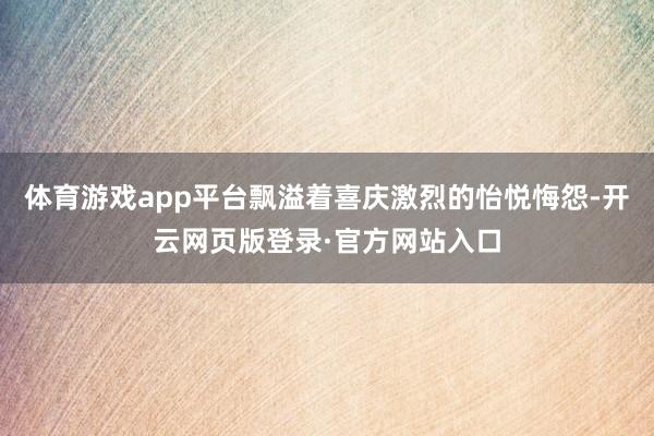 体育游戏app平台飘溢着喜庆激烈的怡悦悔怨-开云网页版登录·官方网站入口