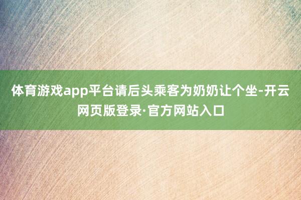 体育游戏app平台请后头乘客为奶奶让个坐-开云网页版登录·官方网站入口