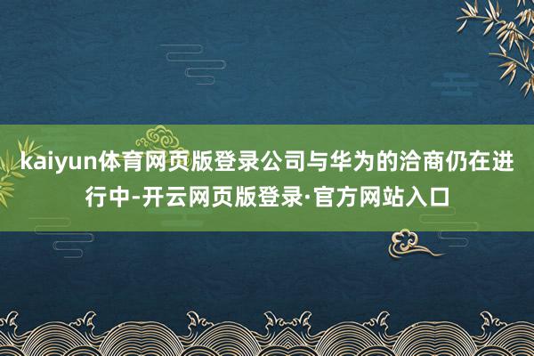 kaiyun体育网页版登录公司与华为的洽商仍在进行中-开云网页版登录·官方网站入口