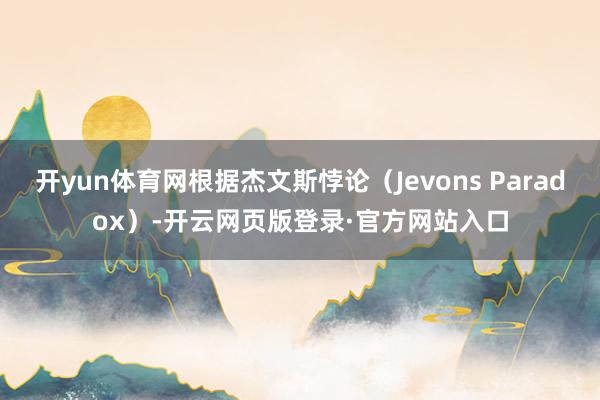 开yun体育网根据杰文斯悖论（Jevons Paradox）-开云网页版登录·官方网站入口